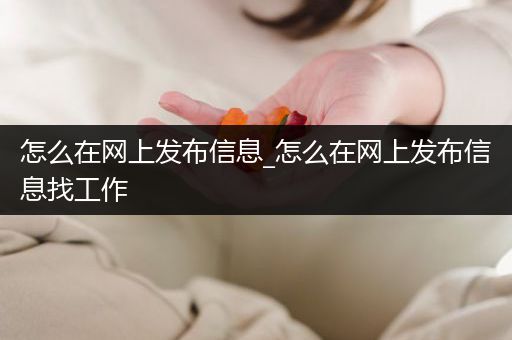 怎么在网上发布信息_怎么在网上发布信息找工作
